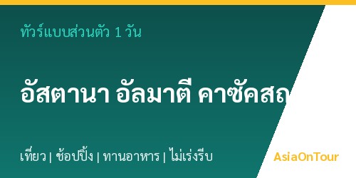 ทัวร์แบบส่วนตัวในอัสตานา อัลมาตี คาซัคสถาน หนึ่งวันไปไหนได้บ้าง